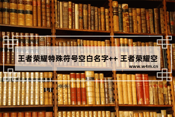 王者荣耀特殊符号空白名字++ 王者荣耀空白名字怎么++