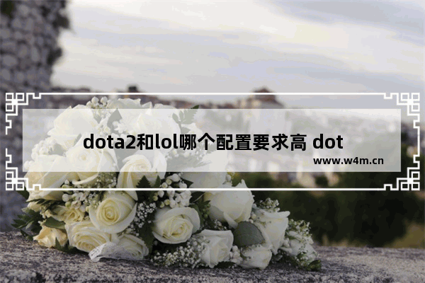 dota2和lol哪个配置要求高 dota2配置比英雄联盟高吗