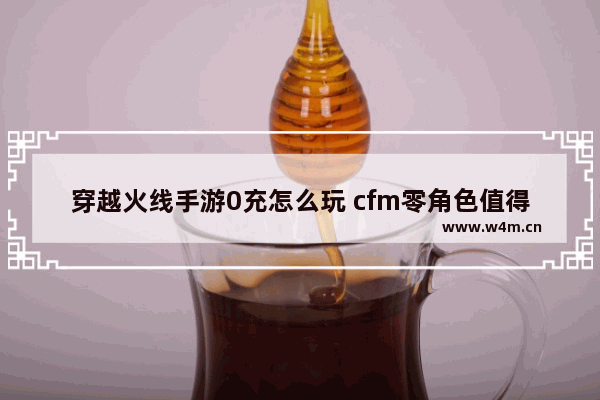 穿越火线手游0充怎么玩 cfm零角色值得入手吗