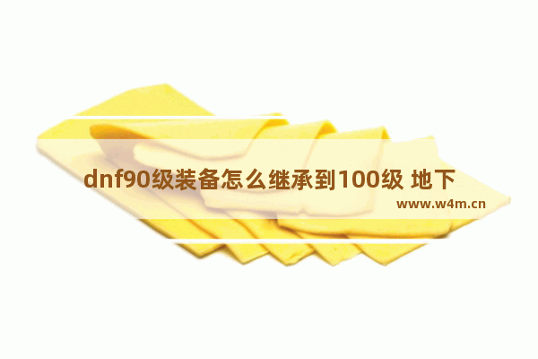 dnf90级装备怎么继承到100级 地下城与勇士装备传承在哪