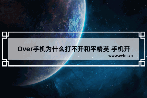 Over手机为什么打不开和平精英 手机开不了和平精英