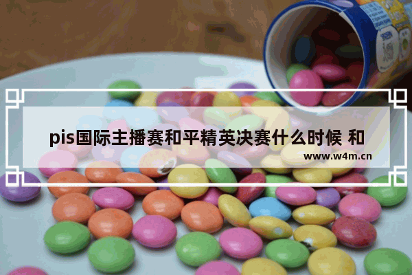 pis国际主播赛和平精英决赛什么时候 和平精英播主大赛