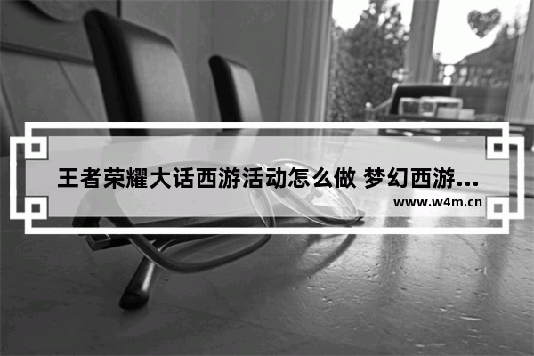 王者荣耀大话西游活动怎么做 梦幻西游与王者荣耀哪个最好玩