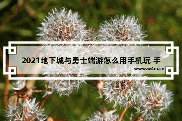 2021地下城与勇士端游怎么用手机玩 手机怎么才可以玩地下城与勇士 端游