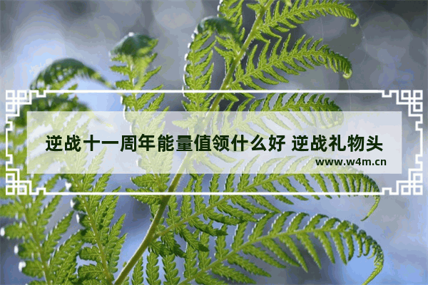 逆战十一周年能量值领什么好 逆战礼物头