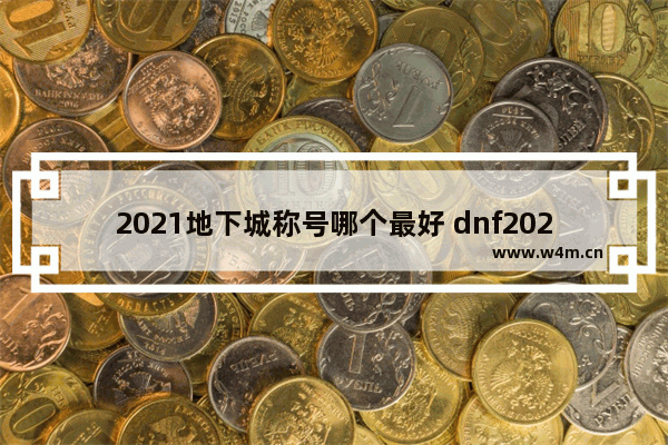 2021地下城称号哪个最好 dnf2021年可交易称号排名