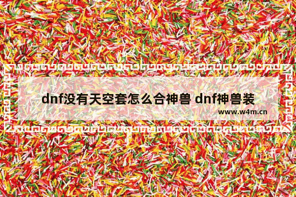 dnf没有天空套怎么合神兽 dnf神兽装扮怎么变成透明