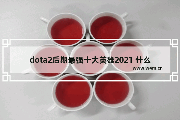 dota2后期最强十大英雄2021 什么货是大件不可解体