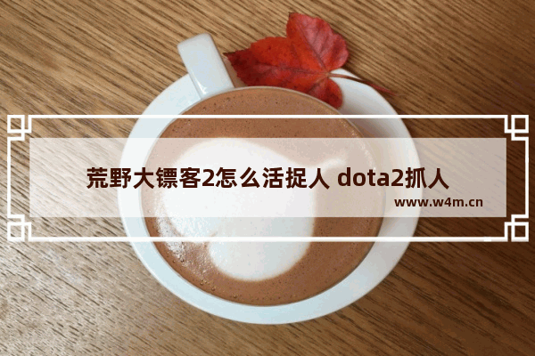 荒野大镖客2怎么活捉人 dota2抓人