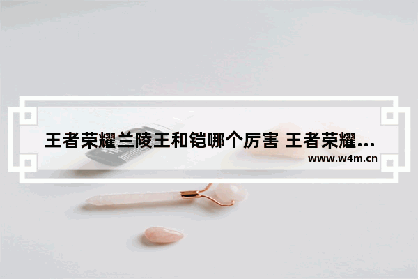 王者荣耀兰陵王和铠哪个厉害 王者荣耀铠与露娜