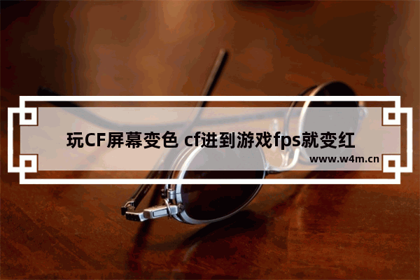 玩CF屏幕变色 cf进到游戏fps就变红