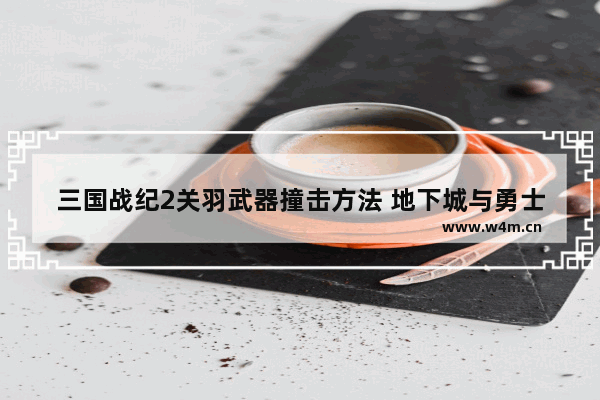 三国战纪2关羽武器撞击方法 地下城与勇士关羽装备对决