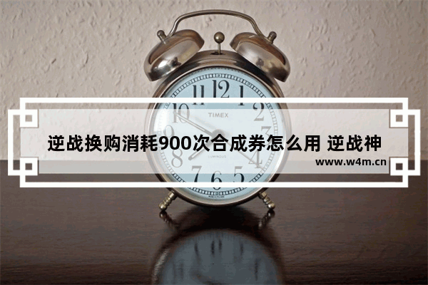 逆战换购消耗900次合成券怎么用 逆战神器合成券怎么用2021