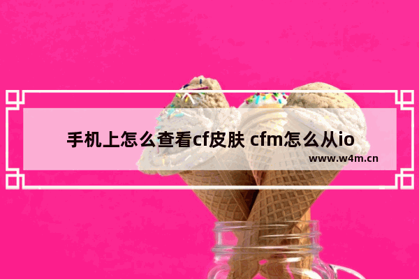 手机上怎么查看cf皮肤 cfm怎么从ios转安卓