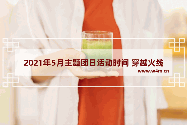 2021年5月主题团日活动时间 穿越火线活动5月