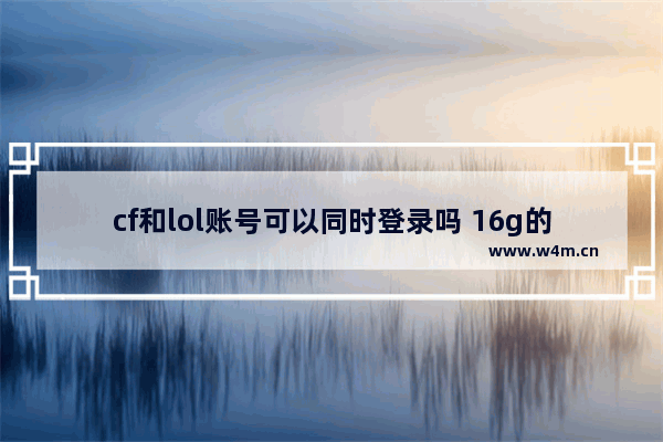 cf和lol账号可以同时登录吗 16g的电脑内存可以同时开lol和穿越火线吗