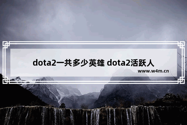 dota2一共多少英雄 dota2活跃人数2021年