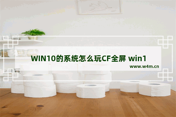 WIN10的系统怎么玩CF全屏 win10怎样将cf调成全屏显示