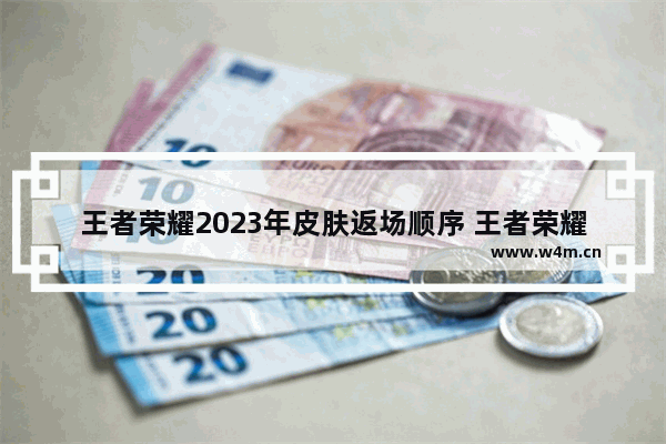 王者荣耀2023年皮肤返场顺序 王者荣耀反场