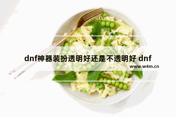 dnf神器装扮透明好还是不透明好 dnf天空套怎么升级成透明