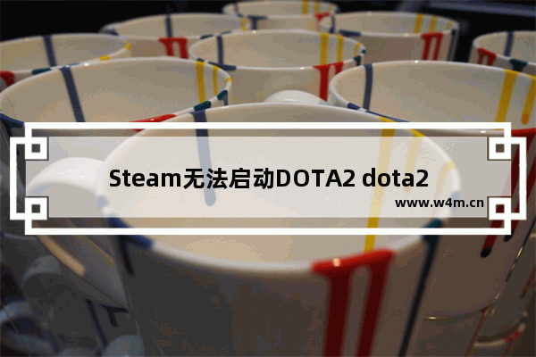 Steam无法启动DOTA2 dota2为什么启动不了