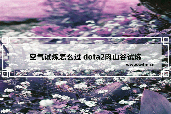 空气试炼怎么过 dota2肉山谷试炼