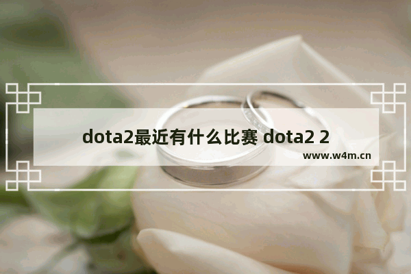 dota2最近有什么比赛 dota2 2023有什么比赛