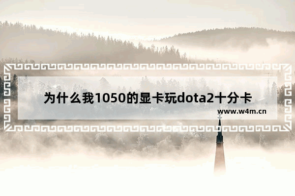 为什么我1050的显卡玩dota2十分卡 给旧电脑升级显卡打DOTA2 选择华硕1050怎么样