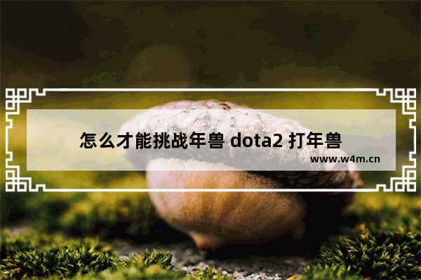 怎么才能挑战年兽 dota2 打年兽