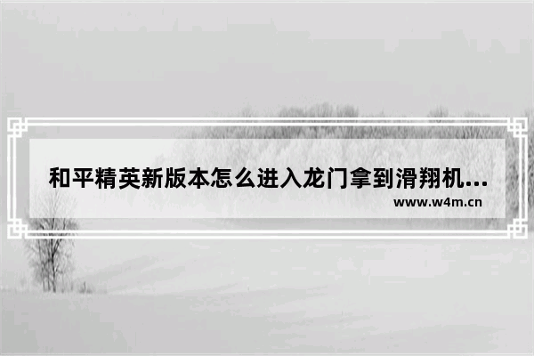 和平精英新版本怎么进入龙门拿到滑翔机 和平精英更新了恐龙模式怎样进入