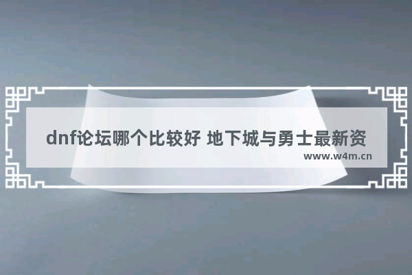 dnf论坛哪个比较好 地下城与勇士最新资讯吧