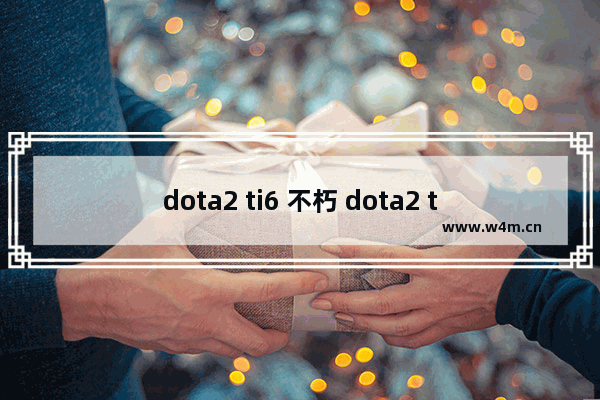 dota2 ti6 不朽 dota2 ti6 不朽