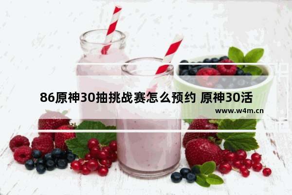 86原神30抽挑战赛怎么预约 原神30活动攻略