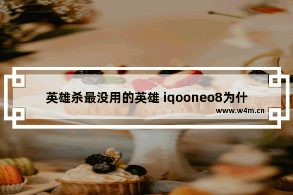 英雄杀最没用的英雄 iqooneo8为什么玩王者的时候点着没用