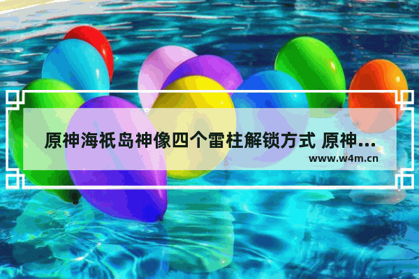 原神海祇岛神像四个雷柱解锁方式 原神雷球攻略