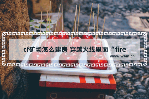 cf矿场怎么建房 穿越火线里面“fire the什么&quot &quot 