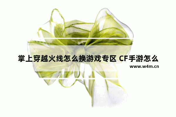 掌上穿越火线怎么换游戏专区 CF手游怎么转服