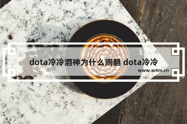 dota冷冷酒神为什么闹翻 dota冷冷的真名谁知道啊 最好打上照片。呵呵