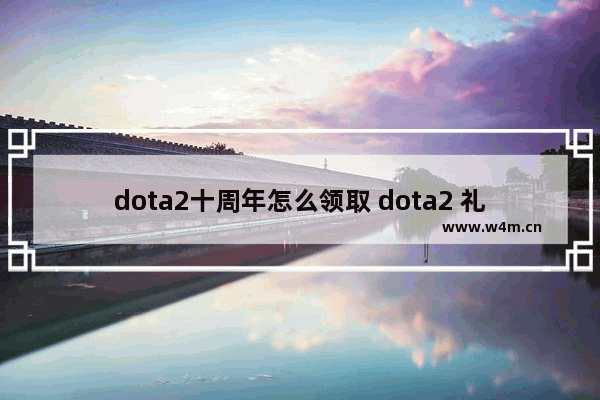 dota2十周年怎么领取 dota2 礼物限制