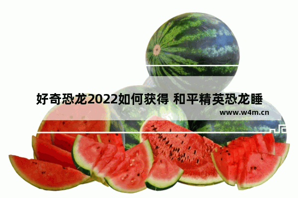 好奇恐龙2022如何获得 和平精英恐龙睡衣玩家