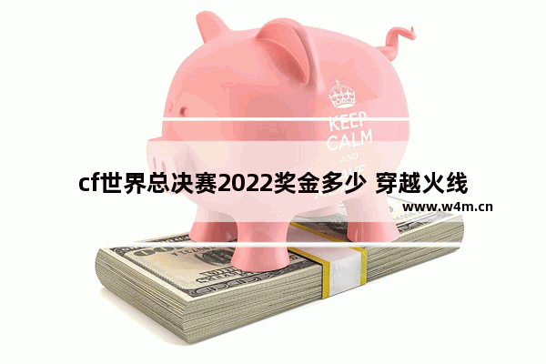 cf世界总决赛2022奖金多少 穿越火线 全球