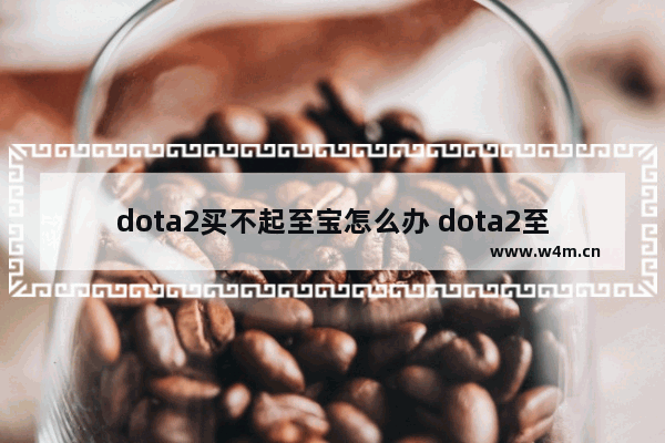 dota2买不起至宝怎么办 dota2至宝推出时间