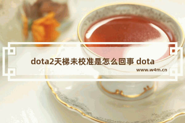 dota2天梯未校准是怎么回事 dota2 不能天梯