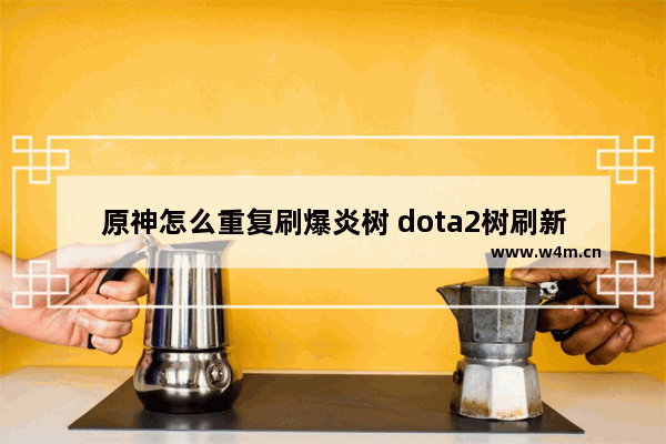 原神怎么重复刷爆炎树 dota2树刷新