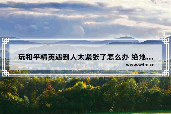 玩和平精英遇到人太紧张了怎么办 绝地求生和平精英跑位