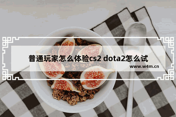 普通玩家怎么体验cs2 dota2怎么试玩