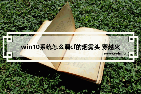 win10系统怎么调cf的烟雾头 穿越火线的烟雾头怎么调