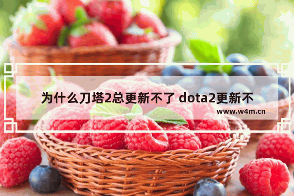 为什么刀塔2总更新不了 dota2更新不动dota2更新不动怎么解决