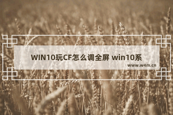 WIN10玩CF怎么调全屏 win10系统cf怎么调全屏