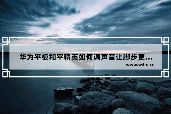 华为平板和平精英如何调声音让脚步更清晰 和平精英为什么有嗡嗡的声音